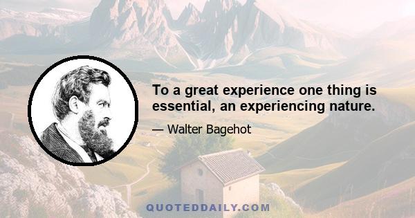 To a great experience one thing is essential, an experiencing nature.