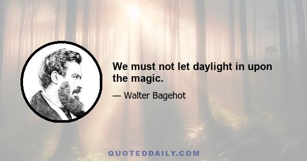 We must not let daylight in upon the magic.