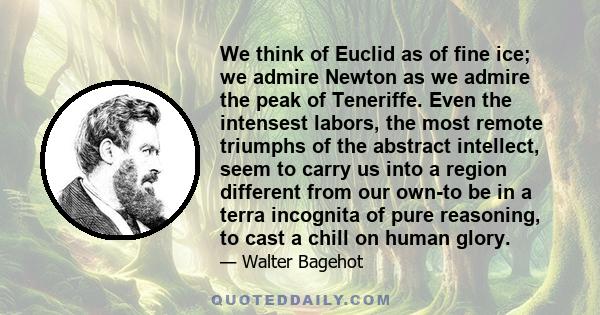 We think of Euclid as of fine ice; we admire Newton as we admire the peak of Teneriffe. Even the intensest labors, the most remote triumphs of the abstract intellect, seem to carry us into a region different from our