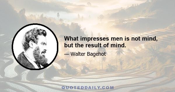 What impresses men is not mind, but the result of mind.