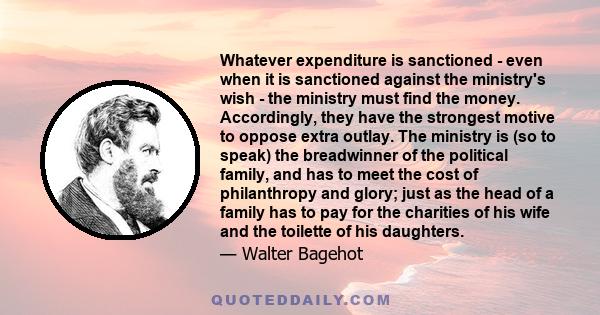 Whatever expenditure is sanctioned - even when it is sanctioned against the ministry's wish - the ministry must find the money. Accordingly, they have the strongest motive to oppose extra outlay. The ministry is (so to