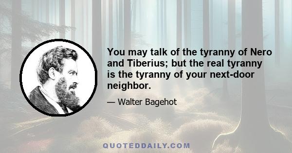 You may talk of the tyranny of Nero and Tiberius; but the real tyranny is the tyranny of your next-door neighbor.