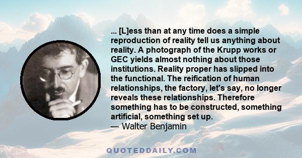 ... [L]ess than at any time does a simple reproduction of reality tell us anything about reality. A photograph of the Krupp works or GEC yields almost nothing about those institutions. Reality proper has slipped into