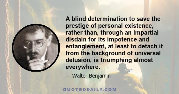 A blind determination to save the prestige of personal existence, rather than, through an impartial disdain for its impotence and entanglement, at least to detach it from the background of universal delusion, is