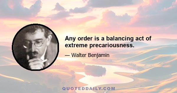 Any order is a balancing act of extreme precariousness.