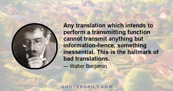 Any translation which intends to perform a transmitting function cannot transmit anything but information-hence, something inessential. This is the hallmark of bad translations.