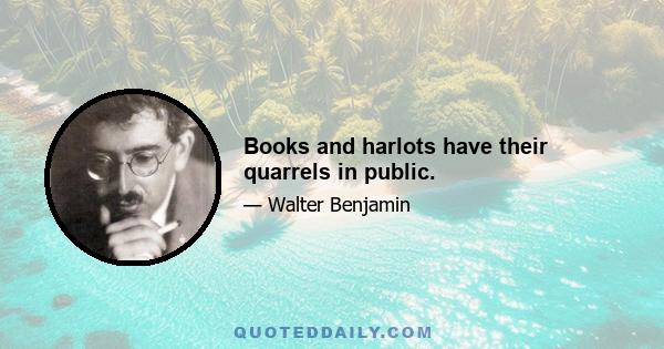 Books and harlots have their quarrels in public.