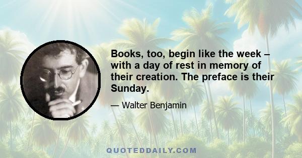 Books, too, begin like the week – with a day of rest in memory of their creation. The preface is their Sunday.