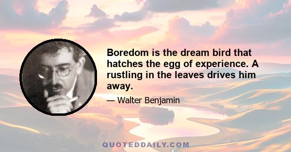 Boredom is the dream bird that hatches the egg of experience. A rustling in the leaves drives him away.