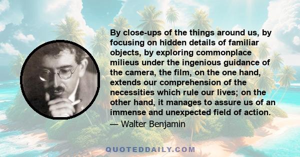 By close-ups of the things around us, by focusing on hidden details of familiar objects, by exploring commonplace milieus under the ingenious guidance of the camera, the film, on the one hand, extends our comprehension