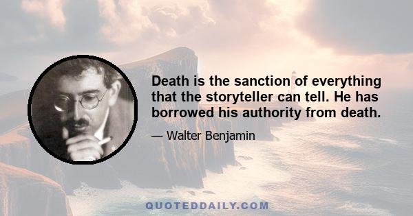 Death is the sanction of everything that the storyteller can tell. He has borrowed his authority from death.