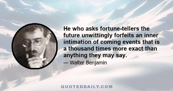 He who asks fortune-tellers the future unwittingly forfeits an inner intimation of coming events that is a thousand times more exact than anything they may say.