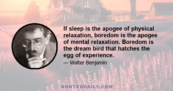 If sleep is the apogee of physical relaxation, boredom is the apogee of mental relaxation. Boredom is the dream bird that hatches the egg of experience.