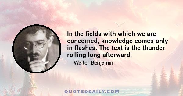 In the fields with which we are concerned, knowledge comes only in flashes. The text is the thunder rolling long afterward.