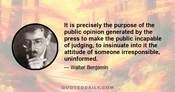 It is precisely the purpose of the public opinion generated by the press to make the public incapable of judging, to insinuate into it the attitude of someone irresponsible, uninformed.