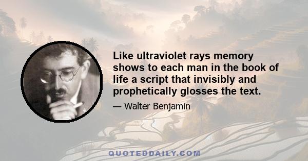 Like ultraviolet rays memory shows to each man in the book of life a script that invisibly and prophetically glosses the text.