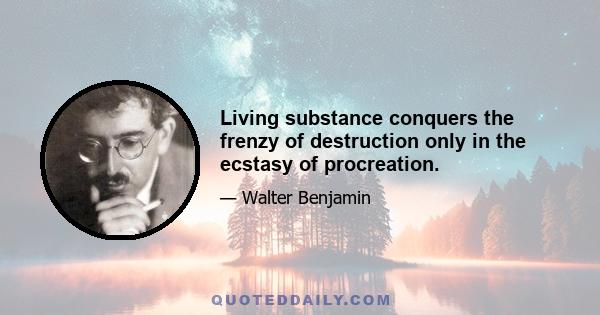 Living substance conquers the frenzy of destruction only in the ecstasy of procreation.