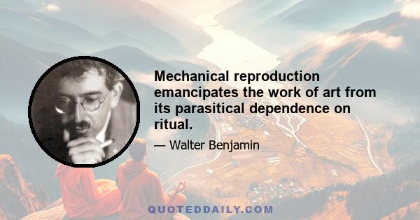 Mechanical reproduction emancipates the work of art from its parasitical dependence on ritual.