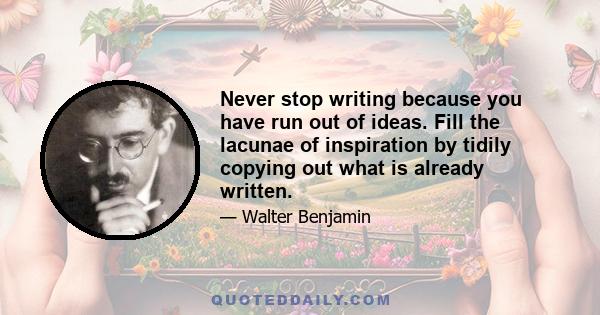 Never stop writing because you have run out of ideas. Fill the lacunae of inspiration by tidily copying out what is already written.