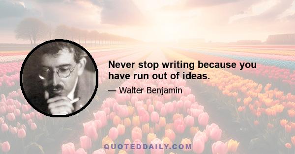 Never stop writing because you have run out of ideas.