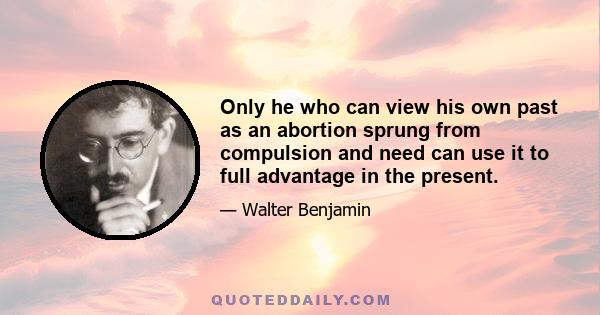 Only he who can view his own past as an abortion sprung from compulsion and need can use it to full advantage in the present.