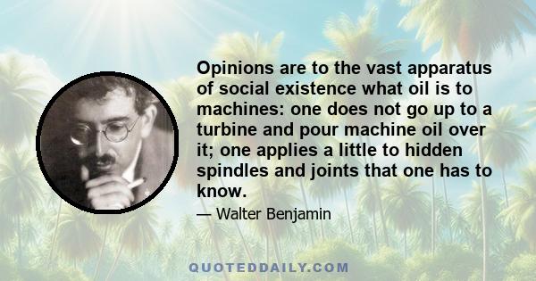 Opinions are to the vast apparatus of social existence what oil is to machines: one does not go up to a turbine and pour machine oil over it; one applies a little to hidden spindles and joints that one has to know.