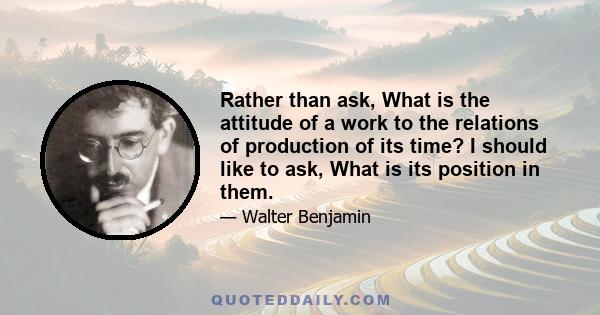 Rather than ask, What is the attitude of a work to the relations of production of its time? I should like to ask, What is its position in them.