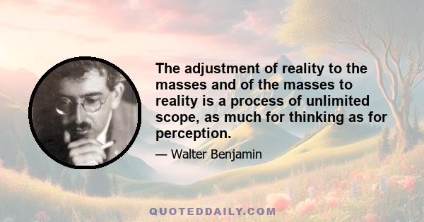 The adjustment of reality to the masses and of the masses to reality is a process of unlimited scope, as much for thinking as for perception.