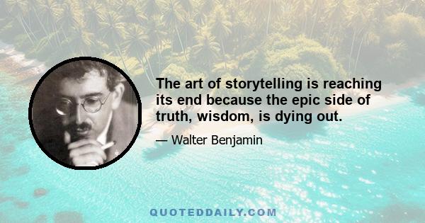 The art of storytelling is reaching its end because the epic side of truth, wisdom, is dying out.