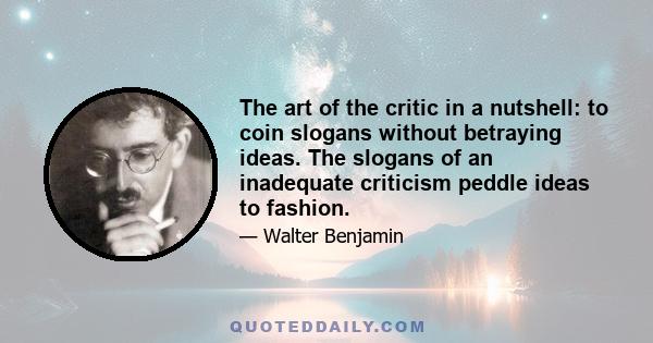 The art of the critic in a nutshell: to coin slogans without betraying ideas. The slogans of an inadequate criticism peddle ideas to fashion.