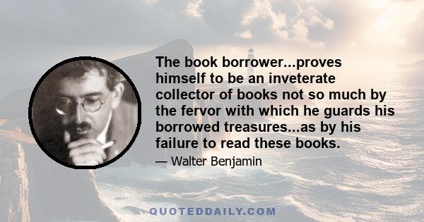 The book borrower...proves himself to be an inveterate collector of books not so much by the fervor with which he guards his borrowed treasures...as by his failure to read these books.