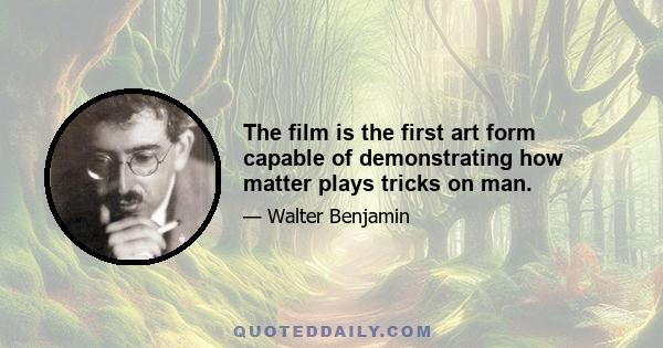 The film is the first art form capable of demonstrating how matter plays tricks on man.