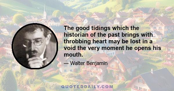 The good tidings which the historian of the past brings with throbbing heart may be lost in a void the very moment he opens his mouth.