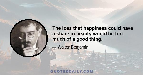 The idea that happiness could have a share in beauty would be too much of a good thing.