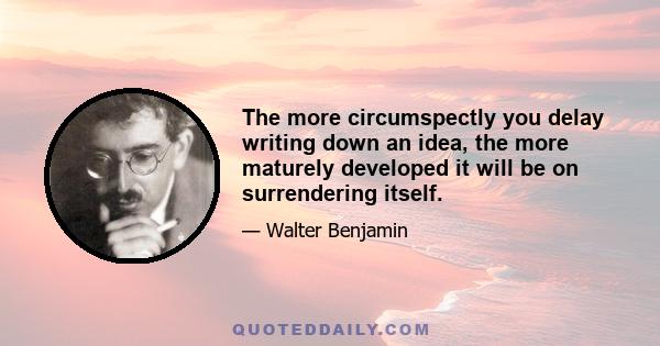 The more circumspectly you delay writing down an idea, the more maturely developed it will be on surrendering itself.