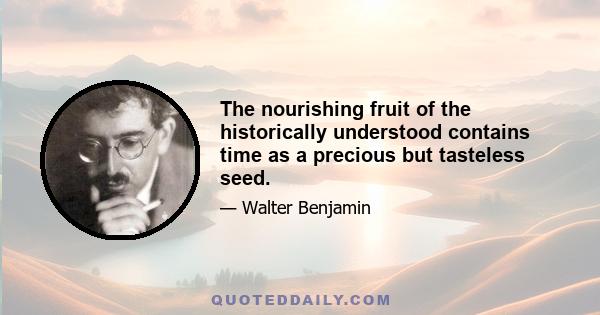 The nourishing fruit of the historically understood contains time as a precious but tasteless seed.