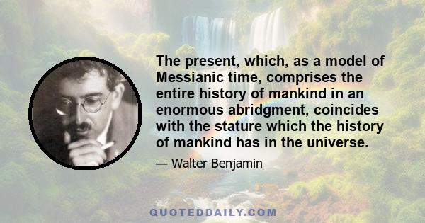 The present, which, as a model of Messianic time, comprises the entire history of mankind in an enormous abridgment, coincides with the stature which the history of mankind has in the universe.