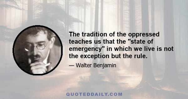 The tradition of the oppressed teaches us that the state of emergency in which we live is not the exception but the rule.