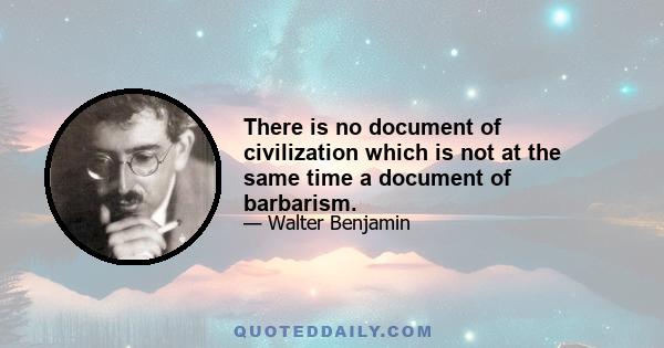 There is no document of civilization which is not at the same time a document of barbarism.