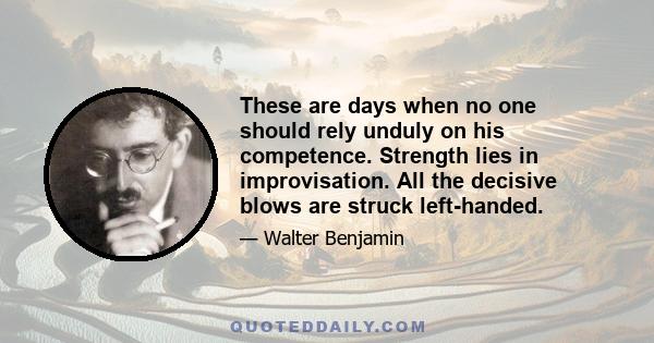 These are days when no one should rely unduly on his competence. Strength lies in improvisation. All the decisive blows are struck left-handed.