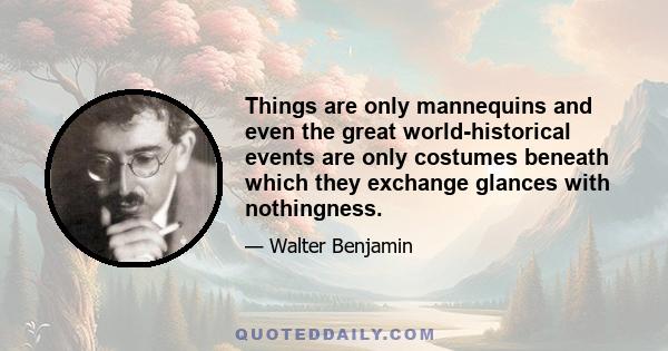 Things are only mannequins and even the great world-historical events are only costumes beneath which they exchange glances with nothingness.