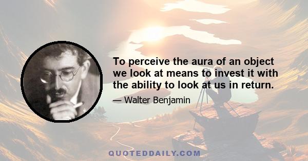 To perceive the aura of an object we look at means to invest it with the ability to look at us in return.