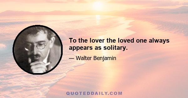 To the lover the loved one always appears as solitary.