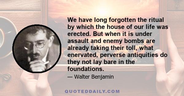 We have long forgotten the ritual by which the house of our life was erected. But when it is under assault and enemy bombs are already taking their toll, what enervated, perverse antiquities do they not lay bare in the