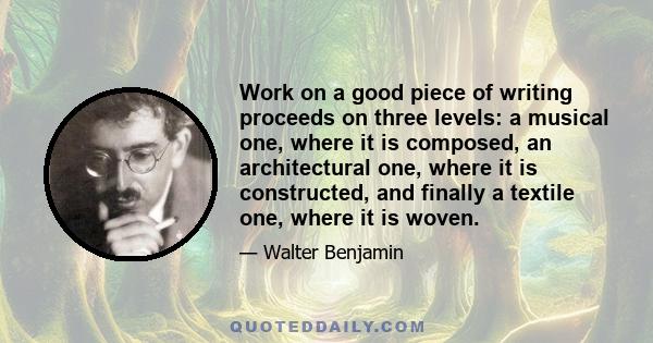 Work on a good piece of writing proceeds on three levels: a musical one, where it is composed, an architectural one, where it is constructed, and finally a textile one, where it is woven.