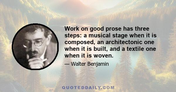 Work on good prose has three steps: a musical stage when it is composed, an architectonic one when it is built, and a textile one when it is woven.