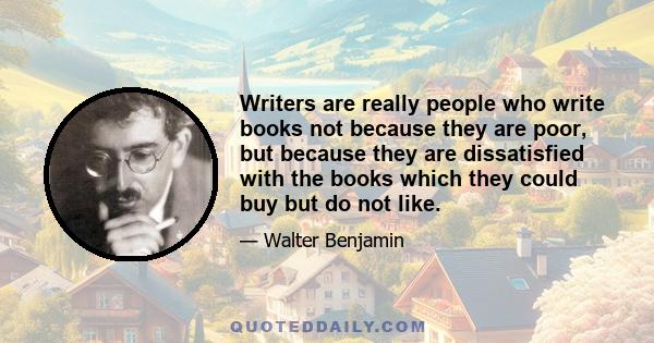 Writers are really people who write books not because they are poor, but because they are dissatisfied with the books which they could buy but do not like.