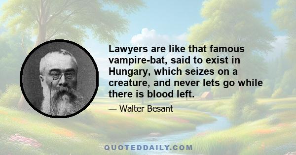 Lawyers are like that famous vampire-bat, said to exist in Hungary, which seizes on a creature, and never lets go while there is blood left.