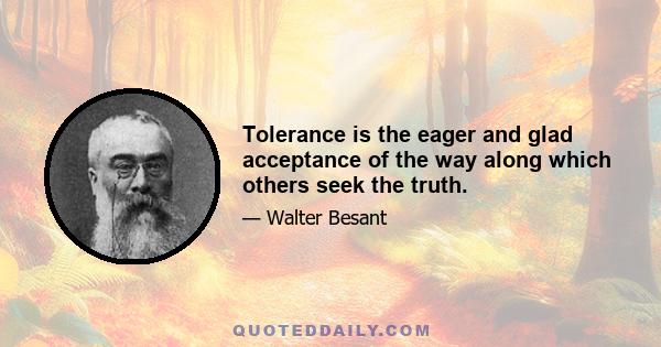 Tolerance is the eager and glad acceptance of the way along which others seek the truth.