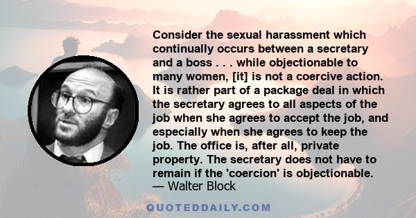 Consider the sexual harassment which continually occurs between a secretary and a boss . . . while objectionable to many women, [it] is not a coercive action. It is rather part of a package deal in which the secretary